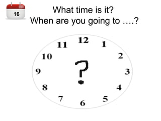 What time is it?
When are you going to ….?
16
 
