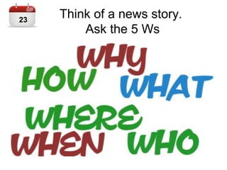 Think of a news story.
Ask the 5 Ws
23
 
