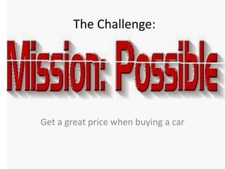 The Challenge:
Get a great price when buying a car
 
