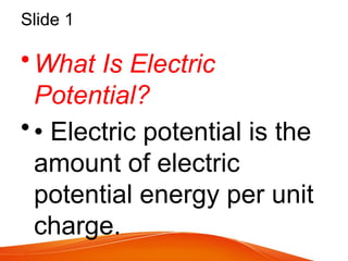 Slide 1
•What Is Electric
Potential?
•• Electric potential is the
amount of electric
potential energy per unit
charge.
 