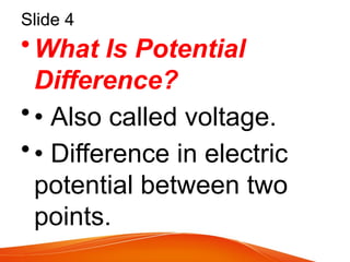 Slide 4
•What Is Potential
Difference?
•• Also called voltage.
•• Difference in electric
potential between two
points.
 