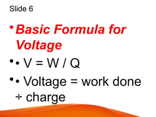 Slide 6
•Basic Formula for
Voltage
•• V = W / Q
•• Voltage = work done
÷ charge
 
