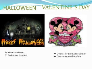 HALLOWEEN VALENTINE´S DAY

 Wear a costume
 Go trick or treating

 Go out for a romantic dinner
 Give someone chocolates

 
