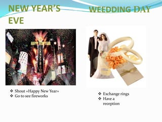 NEW YEAR’S
EVE

 Shout «Happy New Year»
 Go to see fireworks

WEEDDING DAY

 Exchange rings
 Have a
reception

 