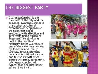 

Guaranda Carnival is the
"Festival" of the city and the
province. Guaranda shines in
this authentic cultural
expression of deep popular
tradition that keeps
zealously, with affection and
generosity being dignda be
accessed. The carnival is
held in the month of
February makes Guaranda is
one of the cities most visited
by domestic and foreign
tourists. Several previous
compare, traditional dances
and festive air with water
before the game, serpentine,
talc, eggs, coupled with
typical food and nice liquor
called "Blue Bird".

 