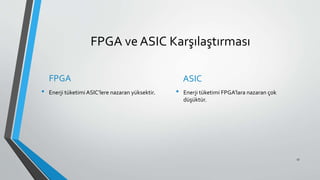 FPGA ve ASIC Karşılaştırması
FPGA
• Enerji tüketimi ASIC’lere nazaran yüksektir.
ASIC
• Enerji tüketimi FPGA’lara nazaran çok
düşüktür.
17
 