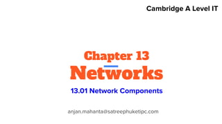 Chapter 13
Networks
anjan.mahanta@satreephuketipc.com
Cambridge A Level IT
13.01 Network Components
 