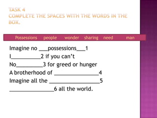 Task 4Complete thespaceswiththewords in the box.Imagine no ___possessions___1I__________2 ifyoucan’tNo_________3 forgreedorhungerA brotherhood of _______________4Imagine allthe _________________5_______________6 alltheworld.Possessionspeoplewondersharingneedman