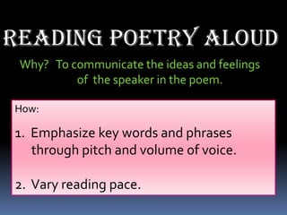 Reading poetry aloud
 Why? To communicate the ideas and feelings
          of the speaker in the poem.

How:

1. Emphasize key words and phrases
   through pitch and volume of voice.

2. Vary reading pace.
 