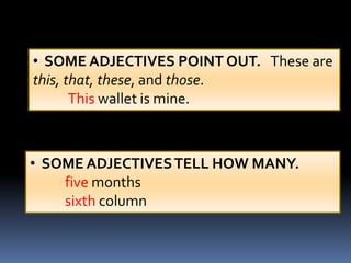 • SOME ADJECTIVES POINT OUT. These are
this, that, these, and those.
       This wallet is mine.



• SOME ADJECTIVES TELL HOW MANY.
    five months
    sixth column
 