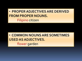 • PROPER ADJECTIVES ARE DERIVED
FROM PROPER NOUNS.
    Filipino citizen



• COMMON NOUNS ARE SOMETIMES
USED AS ADJECTIVES.
    flower garden
 