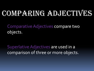 Comparing adjectives
 Comparative Adjectives compare two
 objects.


 Superlative Adjectives are used in a
 comparison of three or more objects.
 