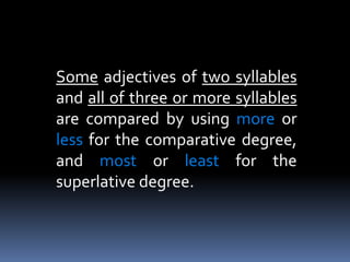 Some adjectives of two syllables
and all of three or more syllables
are compared by using more or
less for the comparative degree,
and most or least for the
superlative degree.
 