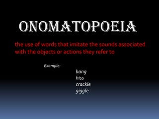 ONOMATOPOEIA
the use of words that imitate the sounds associated
with the objects or actions they refer to

           Example:
                       bang
                       hiss
                       crackle
                       giggle
 