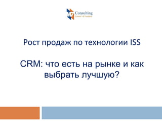 Рост продаж по технологии ISS
CRM: что есть на рынке и как
выбрать лучшую?
 