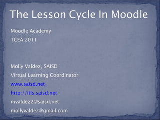 Moodle Academy TCEA 2011 Molly Valdez, SAISD Virtual Learning Coordinator www.saisd.net http://itls.saisd.net   mvaldez2@saisd.net  [email_address] 