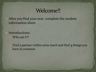  After you find your seat, complete the student
information sheet.
 Introductions:
 Who am I??
 Find a partner within arms reach and find 3 things you
have in common
 