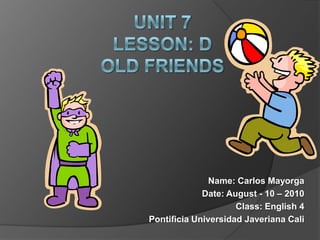 UNIT 7Lesson: DOLD FRIENDS Name: Carlos Mayorga Date: August - 10 – 2010 Class: English 4 Pontificia Universidad Javeriana Cali 