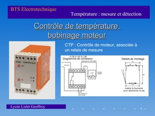 BTS Electrotechnique
                          Température : mesure et détection

              Contrôle de température
                 bobinage moteur
                        CTP : Contrôle de moteur, associée à
                        un relais de mesure




Lycée Lislet Geoffroy                                          4
 