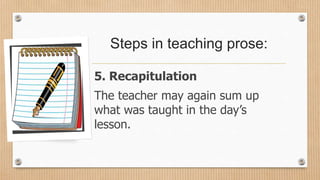 Steps in teaching prose:
5. Recapitulation
The teacher may again sum up
what was taught in the day’s
lesson.
 