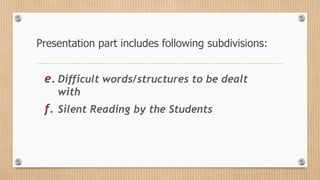 Presentation part includes following subdivisions:
e. Difficult words/structures to be dealt
with
f. Silent Reading by the Students
 