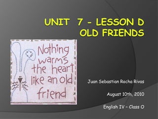 Unit  7 - Lesson D Old Friends Juan Sebastian Rocha Rivas August 10th, 2010 English IV – Class O 