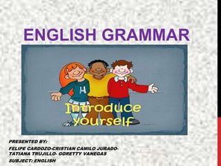 ENGLISH GRAMMAR
PRESENTED BY:
FELIPE CARDOZO-CRISTIAN CAMILO JURADO-
TATIANA TRUJILLO- GORETTY VANEGAS
SUBJECT: ENGLISH
 