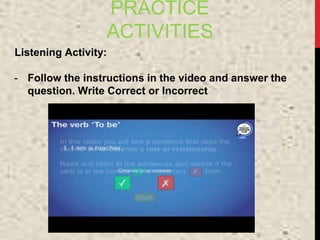 PRACTICE
ACTIVITIES
Listening Activity:
- Follow the instructions in the video and answer the
question. Write Correct or Incorrect
 