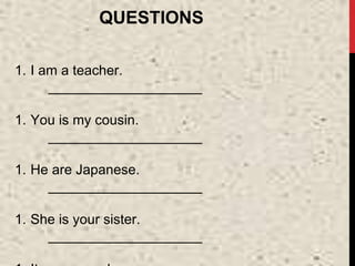 QUESTIONS
1. I am a teacher.
____________________
1. You is my cousin.
____________________
1. He are Japanese.
____________________
1. She is your sister.
____________________
 