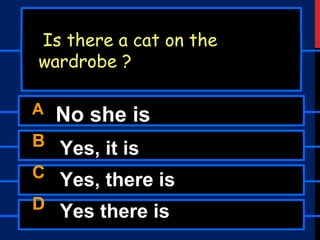 A No she is
B Yes, it is
C Yes, there is
D Yes there is
Is there a cat on the
wardrobe ?
 