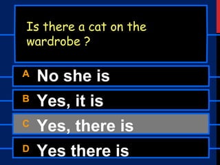 A No she is
B Yes, it is
C Yes, there is
D Yes there is
Is there a cat on the
wardrobe ?
 