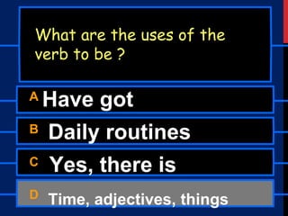 A Have got
B Daily routines
C Yes, there is
D Time, adjectives, things
What are the uses of the
verb to be ?
 