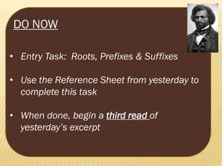 DO NOW
• Entry Task: Roots, Prefixes & Suffixes
• Use the Reference Sheet from yesterday to
complete this task
• When done, begin a third read of
yesterday’s excerpt

 