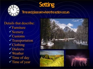 Setting
T
imeandplacearewheretheactionoccurs
Details that describe:
Furniture
Scenery
Customs
Transportation
Clothing
Dialects
Weather
Time of day
Time of year
 