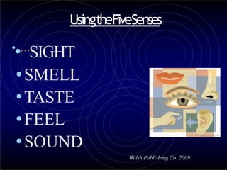 UsingtheFiveSenses
•
•…
SIGHT
•SMELL
•TASTE
•FEEL
•SOUND
Walsh Publishing Co. 2009
 