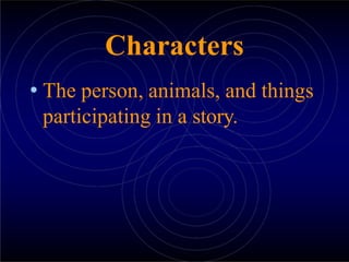 Characters
• The person, animals, and things
participating in a story.
 