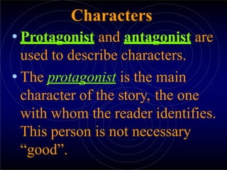 Characters
• Protagonist and antagonist are
used to describe characters.
• The protagonist is the main
character of the story, the one
with whom the reader identifies.
This person is not necessary
“good”.
 