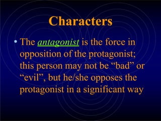 Characters
• The antagonist is the force in
opposition of the protagonist;
this person may not be “bad” or
“evil”, but he/she opposes the
protagonist in a significant way
 