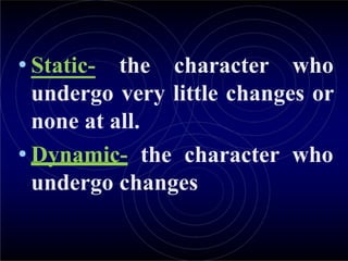 • Static- the character who
undergo very little changes or
none at all.
• Dynamic- the character who
undergo changes
 