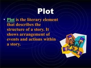 Plot
• Plot is the literary element
that describes the
structure of a story. It
shows arrangement of
events and actions within
a story.
 