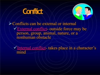 Conflict
Conflicts can be external or internal
External conflict- outside force may be
person, group, animal, nature, or a
nonhuman obstacle
Internal conflict- takes place in a character’s
mind
 