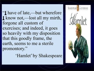“I have of late,—but wherefore
I know not,—lost all my mirth,
forgone all custom of
exercises; and indeed, it goes
so heavily with my disposition
that this goodly frame, the
earth, seems to me a sterile
promontory.”
‘Hamlet’by Shakespeare
 