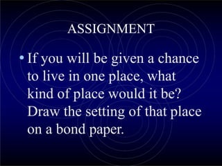 ASSIGNMENT
• If you will be given a chance
to live in one place, what
kind of place would it be?
Draw the setting of that place
on a bond paper.
 