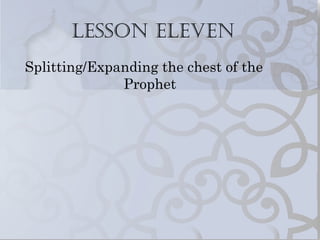 Lesson eLeven
Splitting/Expanding the chest of the
Prophet

 