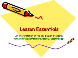 Lesson Essentials An interpretation of the new English Standards www.inglesabc.net/primaria/lesson_ essentials.ppt   