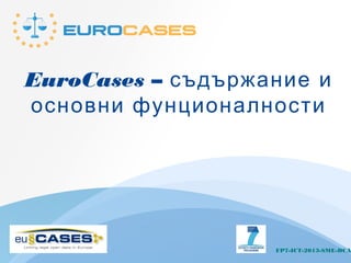 EuroCases – съдържание и
основни фунционалности
FP7-ICT-2013-SME-DCA
 