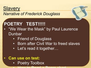 Slavery
Narrative of Frederick Douglass

POETRY TEST!!!!!
• “We Wear the Mask” by Paul Laurence
Dunbar
• Friend of Douglass
• Born after Civil War to freed slaves
• Let’s read it together…
• Can use on test:
• Poetry Toolbox

 