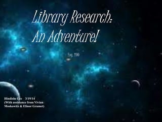 Library Research: 
An Adventure! 
Eng. 1100 
Hindishe Lee 3/19/14 
(With assistance from Vivian 
Moskowitz & Elinor Grumet) 
 