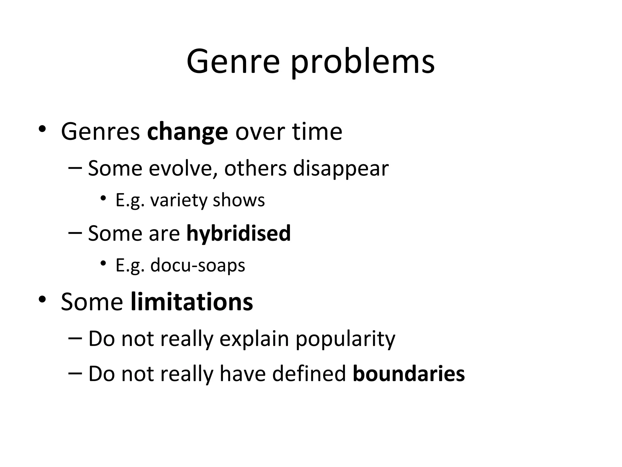 Genre problems
• Genres change over time
– Some evolve, others disappear
• E.g. variety shows
– Some are hybridised
• E.g. docu-soaps
• Some limitations
– Do not really explain popularity
– Do not really have defined boundaries
 