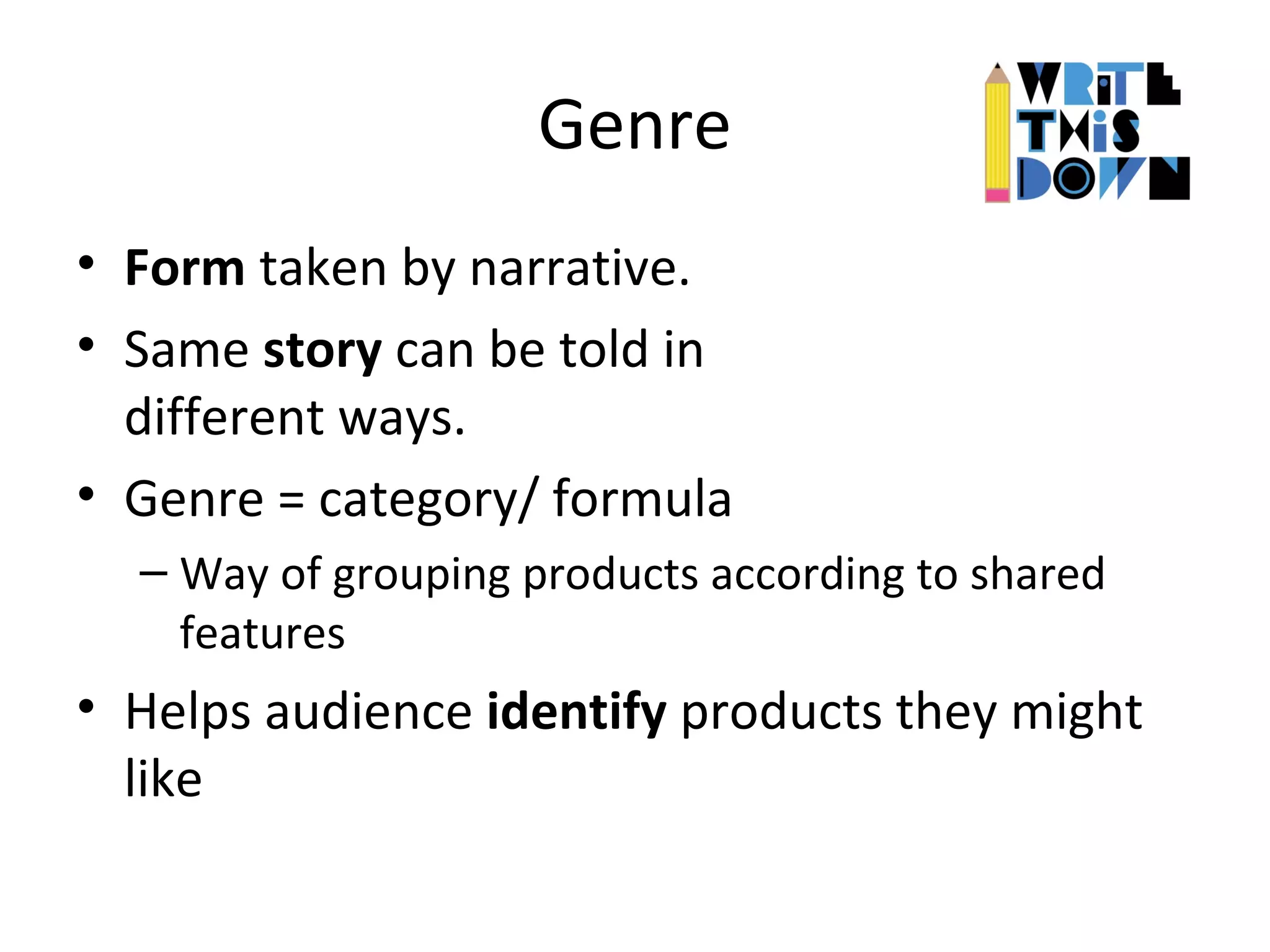 Genre
• Form taken by narrative.
• Same story can be told in
different ways.
• Genre = category/ formula
– Way of grouping products according to shared
features
• Helps audience identify products they might
like
 